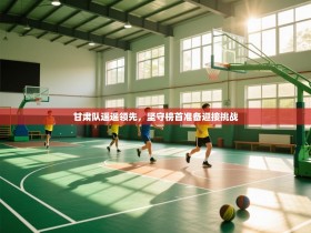 甘肃队遥遥领先，坚守榜首准备迎接挑战